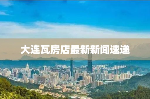 大連瓦房店最新新聞速遞
