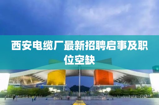 西安電纜廠最新招聘啟事及職位空缺