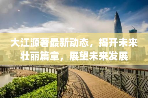 大江源著最新動態(tài)，揭開未來壯麗篇章，展望未來發(fā)展