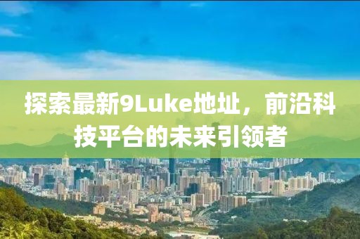 探索最新9Luke地址，前沿科技平臺的未來引領者