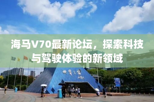 海馬V70最新論壇，探索科技與駕駛體驗(yàn)的新領(lǐng)域