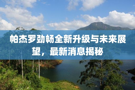 帕杰羅勁暢全新升級與未來展望，最新消息揭秘