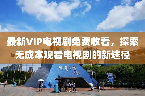 最新VIP電視劇免費收看，探索無成本觀看電視劇的新途徑