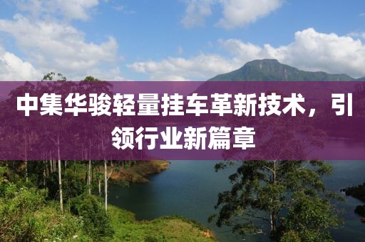 中集華駿輕量掛車革新技術，引領行業(yè)新篇章