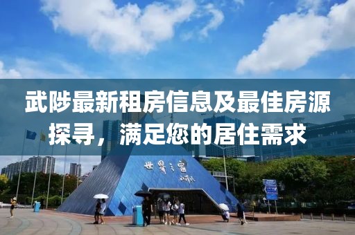 武陟最新租房信息及最佳房源探尋，滿足您的居住需求