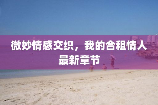 微妙情感交織，我的合租情人最新章節(jié)