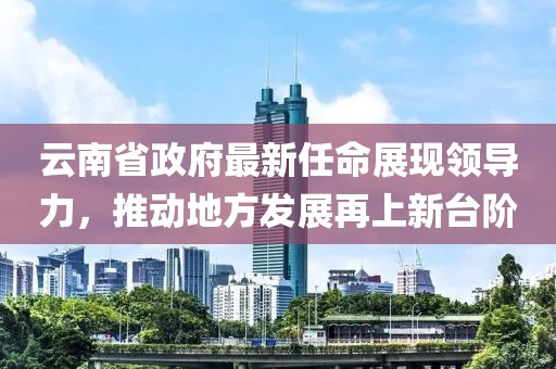 云南省政府最新任命展現(xiàn)領(lǐng)導(dǎo)力，推動(dòng)地方發(fā)展再上新臺(tái)階