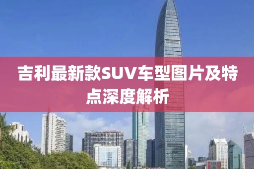 吉利最新款SUV車(chē)型圖片及特點(diǎn)深度解析