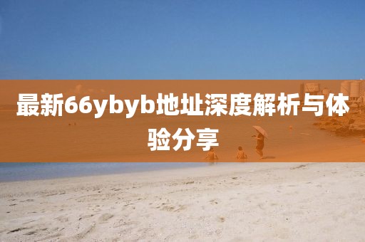 最新66ybyb地址深度解析與體驗分享