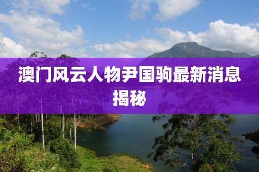 澳門風(fēng)云人物尹國(guó)駒最新消息揭秘