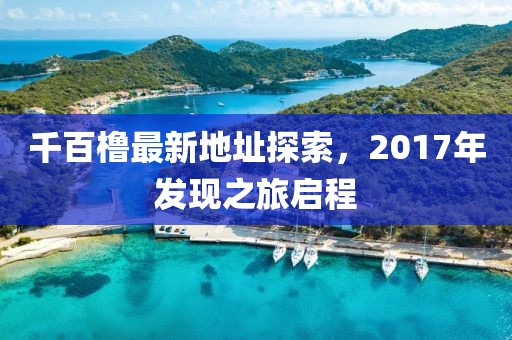 千百櫓最新地址探索，2017年發(fā)現(xiàn)之旅啟程