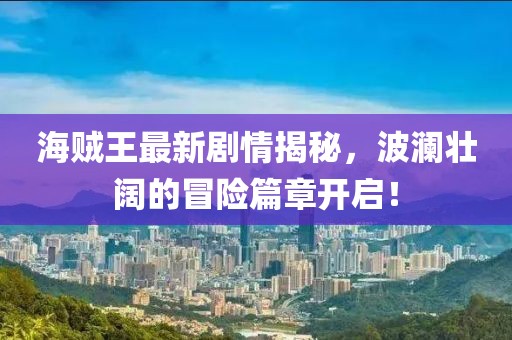 海賊王最新劇情揭秘，波瀾壯闊的冒險篇章開啟！
