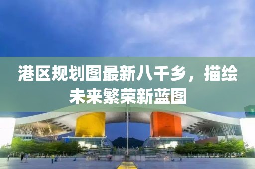 港區(qū)規(guī)劃圖最新八千鄉(xiāng)，描繪未來繁榮新藍(lán)圖