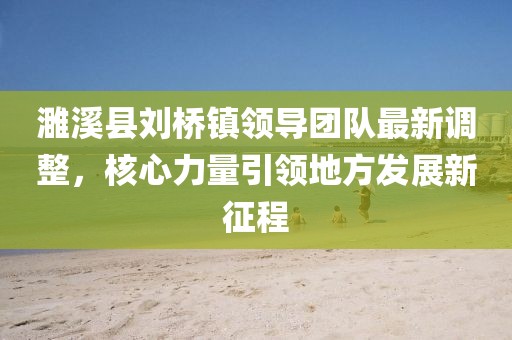 濉溪縣劉橋鎮(zhèn)領(lǐng)導(dǎo)團(tuán)隊(duì)最新調(diào)整，核心力量引領(lǐng)地方發(fā)展新征程