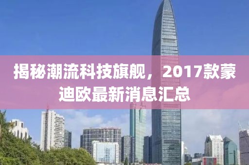 揭秘潮流科技旗艦，2017款蒙迪歐最新消息匯總