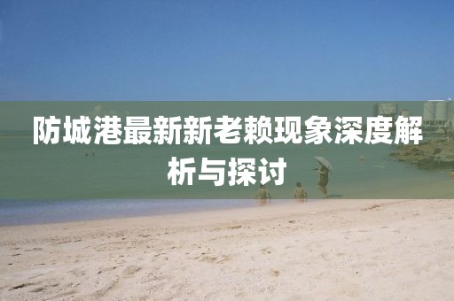 防城港最新新老賴(lài)現(xiàn)象深度解析與探討