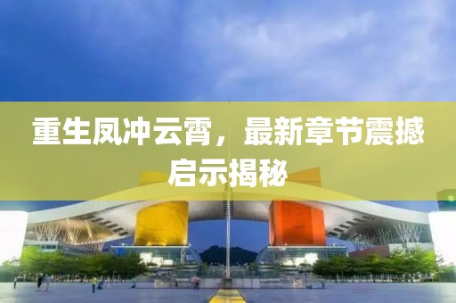 重生鳳沖云霄，最新章節(jié)震撼啟示揭秘