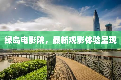 綠島電影院，最新觀影體驗(yàn)呈現(xiàn)