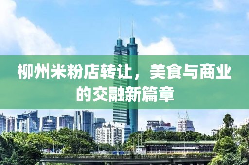 柳州米粉店轉(zhuǎn)讓，美食與商業(yè)的交融新篇章