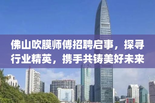 佛山吹膜師傅招聘啟事，探尋行業(yè)精英，攜手共鑄美好未來