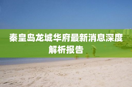 秦皇島龍城華府最新消息深度解析報告