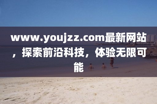 www.youjzz.com最新網(wǎng)站，探索前沿科技，體驗無限可能