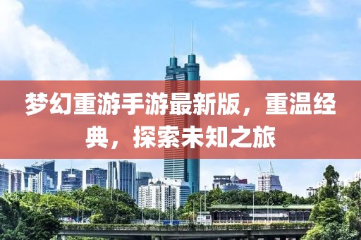 夢幻重游手游最新版，重溫經(jīng)典，探索未知之旅