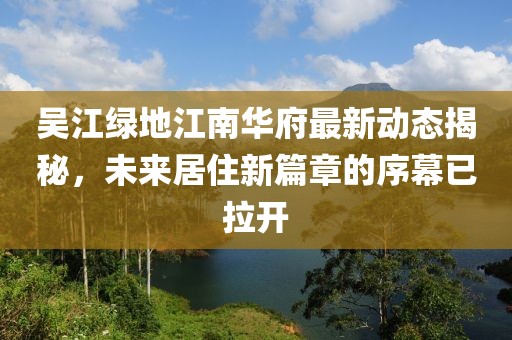 吳江綠地江南華府最新動態(tài)揭秘，未來居住新篇章的序幕已拉開