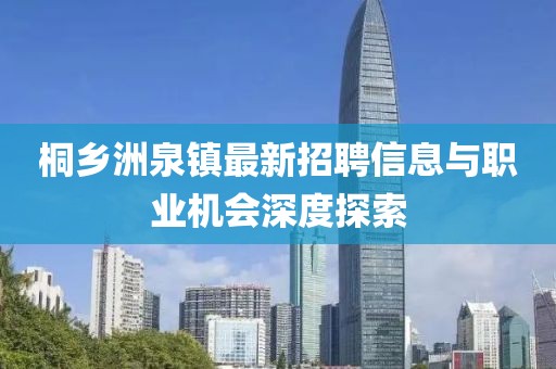 桐鄉(xiāng)洲泉鎮(zhèn)最新招聘信息與職業(yè)機(jī)會(huì)深度探索