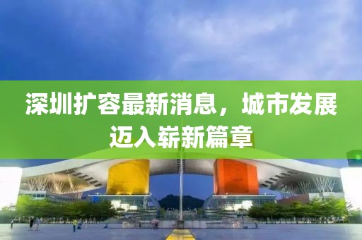深圳擴(kuò)容最新消息，城市發(fā)展邁入嶄新篇章