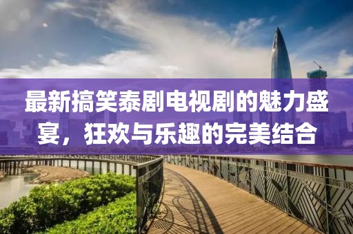 最新搞笑泰劇電視劇的魅力盛宴，狂歡與樂(lè)趣的完美結(jié)合