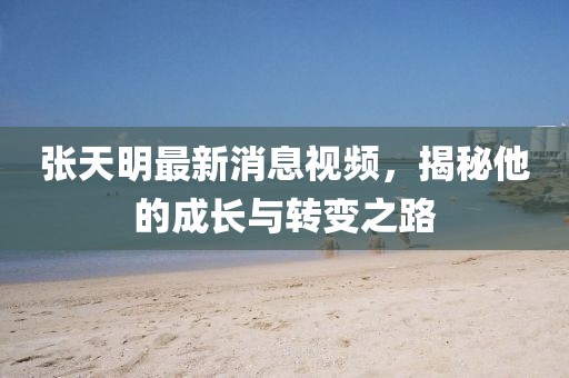 張?zhí)烀髯钚孪⒁曨l，揭秘他的成長與轉(zhuǎn)變之路