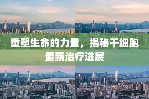 重塑生命的力量，揭秘干細(xì)胞最新治療進(jìn)展