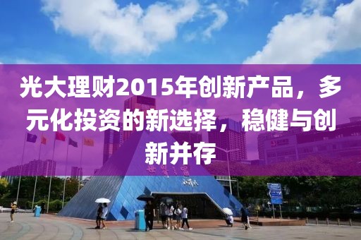 光大理財(cái)2015年創(chuàng)新產(chǎn)品，多元化投資的新選擇，穩(wěn)健與創(chuàng)新并存