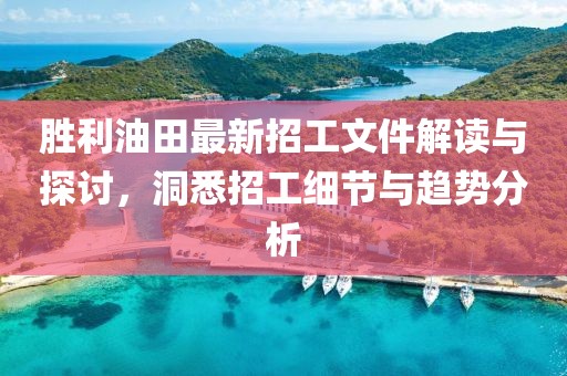 勝利油田最新招工文件解讀與探討，洞悉招工細節(jié)與趨勢分析