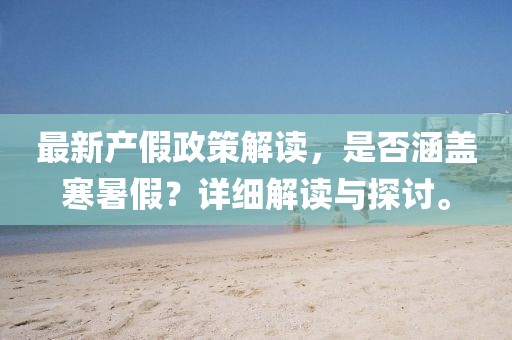最新產假政策解讀，是否涵蓋寒暑假？詳細解讀與探討。