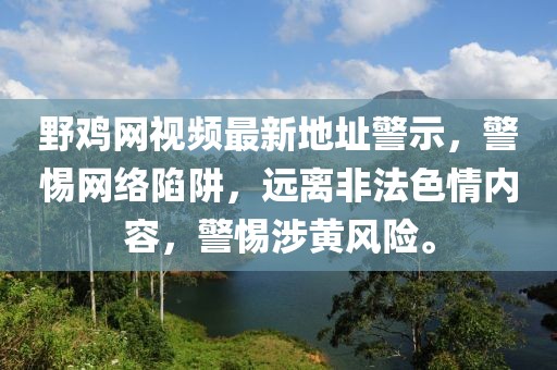 野雞網(wǎng)視頻最新地址警示，警惕網(wǎng)絡(luò)陷阱，遠(yuǎn)離非法色情內(nèi)容，警惕涉黃風(fēng)險(xiǎn)。