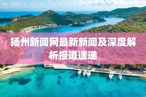 揚(yáng)州新聞網(wǎng)最新新聞及深度解析報(bào)道速遞