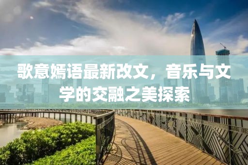 歌意嫣語最新改文，音樂與文學的交融之美探索