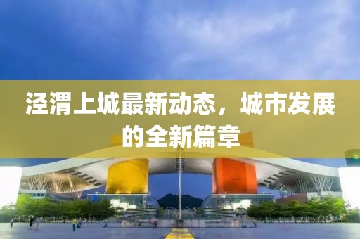涇渭上城最新動態(tài)，城市發(fā)展的全新篇章