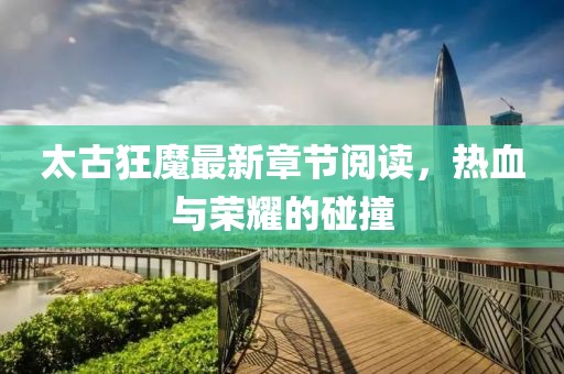 太古狂魔最新章節(jié)閱讀，熱血與榮耀的碰撞