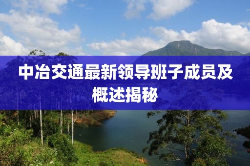 中冶交通最新領(lǐng)導(dǎo)班子成員及概述揭秘
