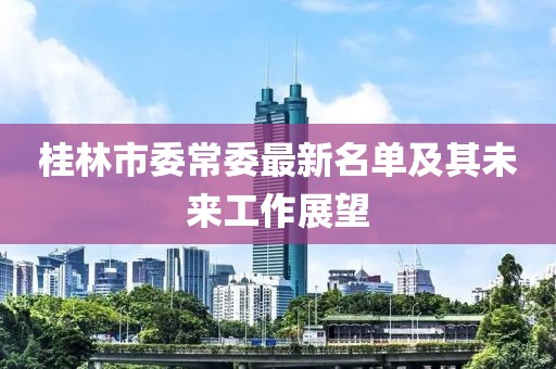 桂林市委常委最新名單及其未來工作展望