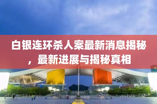 白銀連環(huán)殺人案最新消息揭秘，最新進(jìn)展與揭秘真相
