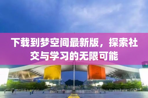下載到夢空間最新版，探索社交與學習的無限可能