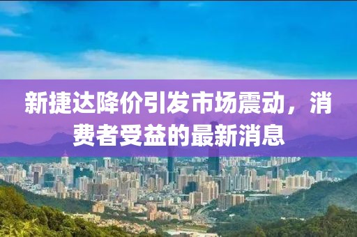 新捷達(dá)降價(jià)引發(fā)市場(chǎng)震動(dòng)，消費(fèi)者受益的最新消息
