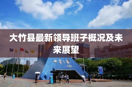 大竹縣最新領(lǐng)導(dǎo)班子概況及未來展望