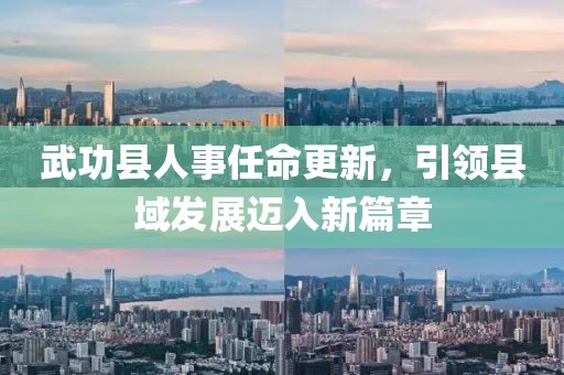 武功縣人事任命更新，引領(lǐng)縣域發(fā)展邁入新篇章