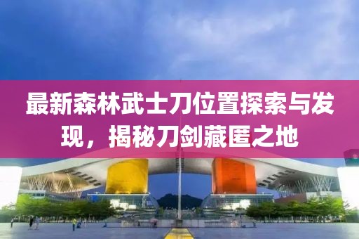 最新森林武士刀位置探索與發(fā)現(xiàn)，揭秘刀劍藏匿之地