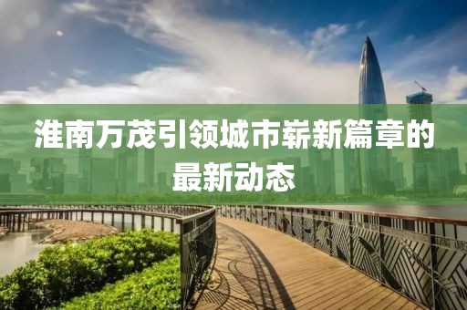 淮南萬茂引領(lǐng)城市嶄新篇章的最新動態(tài)